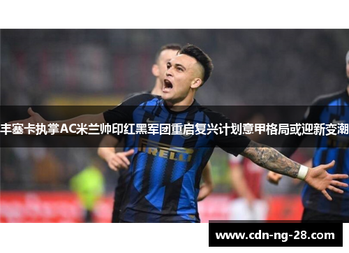 丰塞卡执掌AC米兰帅印红黑军团重启复兴计划意甲格局或迎新变潮 丰塞卡执掌AC米兰帅印红黑军团重启复兴计划意甲格局或迎新变潮