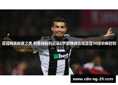 亚冠精英联赛之夜 利雅得胜利见证C罗里程碑达成亚冠50球荣耀时刻 亚冠精英联赛之夜 利雅得胜利见证C罗里程碑达成亚冠50球荣耀时刻