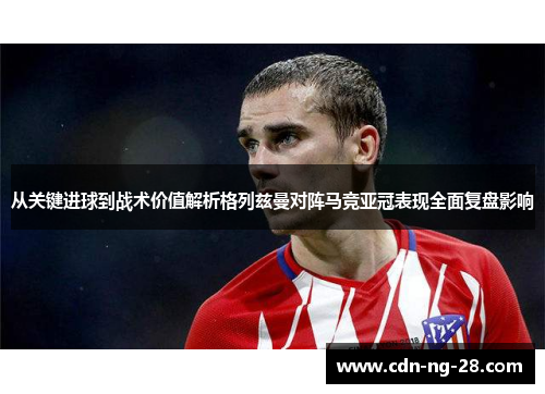 从关键进球到战术价值解析格列兹曼对阵马竞亚冠表现全面复盘影响 从关键进球到战术价值解析格列兹曼对阵马竞亚冠表现全面复盘影响