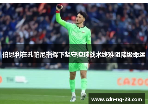 伯恩利在孔帕尼指挥下坚守控球战术终难阻降级命运 伯恩利在孔帕尼指挥下坚守控球战术终难阻降级命运