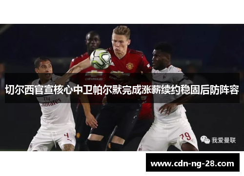 切尔西官宣核心中卫帕尔默完成涨薪续约稳固后防阵容 切尔西官宣核心中卫帕尔默完成涨薪续约稳固后防阵容