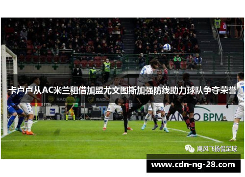 卡卢卢从AC米兰租借加盟尤文图斯加强防线助力球队争夺荣誉 卡卢卢从AC米兰租借加盟尤文图斯加强防线助力球队争夺荣誉