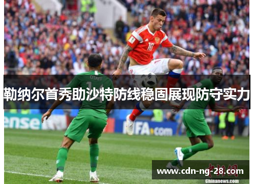 勒纳尔首秀助沙特防线稳固展现防守实力 勒纳尔首秀助沙特防线稳固展现防守实力