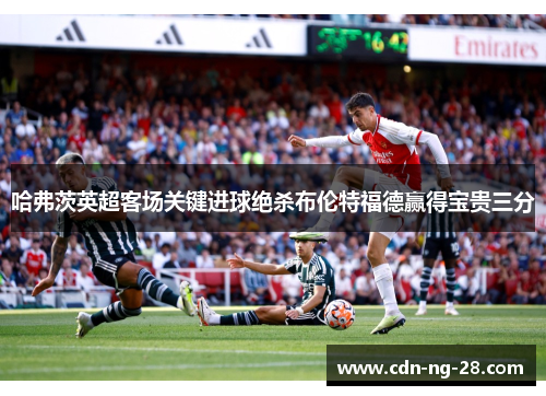 哈弗茨英超客场关键进球绝杀布伦特福德赢得宝贵三分 哈弗茨英超客场关键进球绝杀布伦特福德赢得宝贵三分