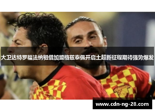 大卫达特罗福法纳租借加盟格兹泰佩开启土超新征程期待强势爆发 大卫达特罗福法纳租借加盟格兹泰佩开启土超新征程期待强势爆发