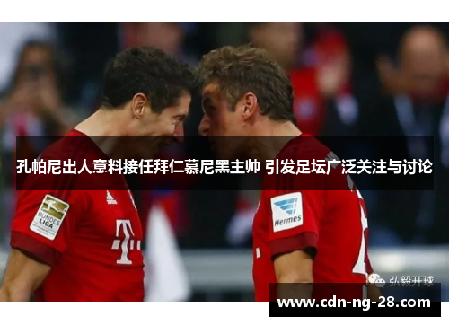 孔帕尼出人意料接任拜仁慕尼黑主帅 引发足坛广泛关注与讨论 孔帕尼出人意料接任拜仁慕尼黑主帅 引发足坛广泛关注与讨论