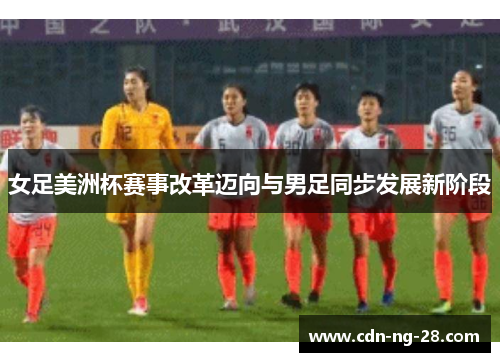 女足美洲杯赛事改革迈向与男足同步发展新阶段 女足美洲杯赛事改革迈向与男足同步发展新阶段