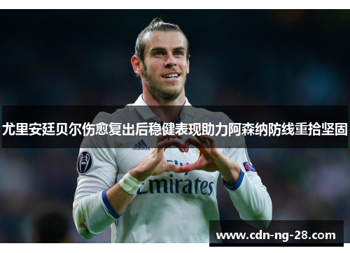 尤里安廷贝尔伤愈复出后稳健表现助力阿森纳防线重拾坚固 尤里安廷贝尔伤愈复出后稳健表现助力阿森纳防线重拾坚固