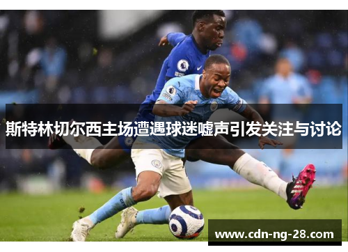 斯特林切尔西主场遭遇球迷嘘声引发关注与讨论