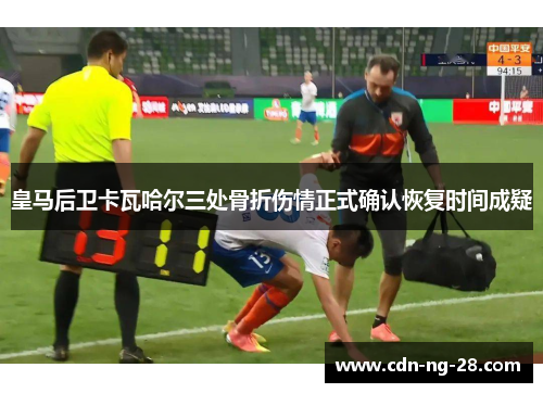 皇马后卫卡瓦哈尔三处骨折伤情正式确认恢复时间成疑