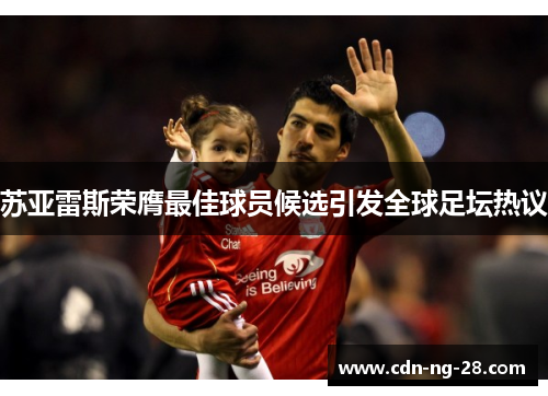苏亚雷斯荣膺最佳球员候选引发全球足坛热议