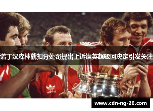 诺丁汉森林就扣分处罚提出上诉遭英超驳回决定引发关注