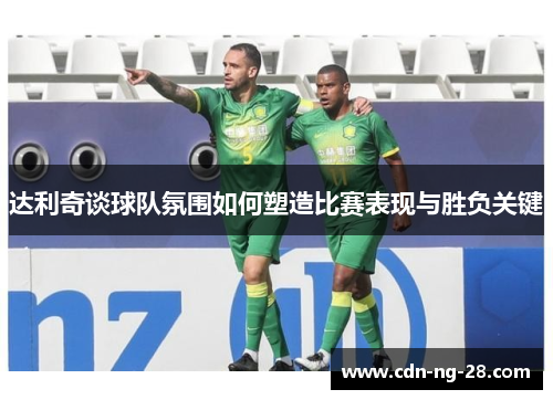 达利奇谈球队氛围如何塑造比赛表现与胜负关键