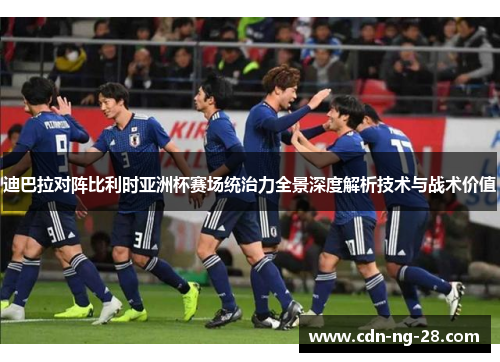 迪巴拉对阵比利时亚洲杯赛场统治力全景深度解析技术与战术价值