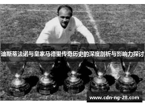 迪斯蒂法诺与皇家马德里传奇历史的深度剖析与影响力探讨