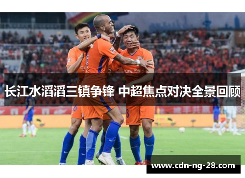 长江水滔滔三镇争锋 中超焦点对决全景回顾