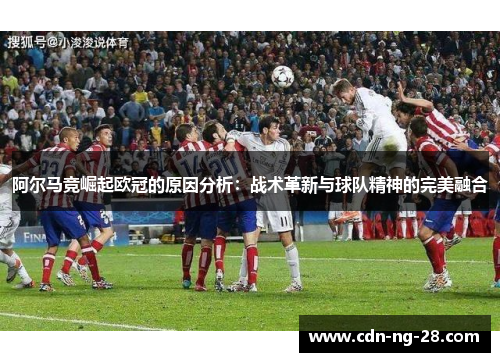 阿尔马竞崛起欧冠的原因分析：战术革新与球队精神的完美融合