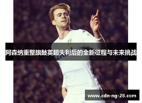 阿森纳重整旗鼓英超失利后的全新征程与未来挑战
