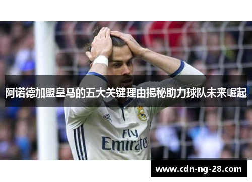 阿诺德加盟皇马的五大关键理由揭秘助力球队未来崛起