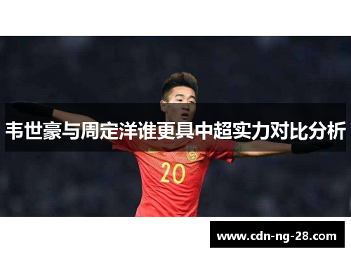 韦世豪与周定洋谁更具中超实力对比分析