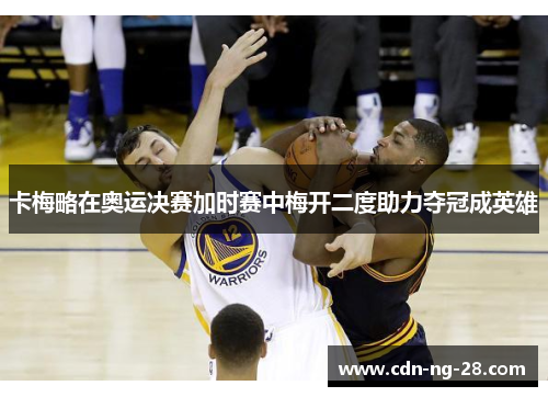 卡梅略在奥运决赛加时赛中梅开二度助力夺冠成英雄 卡梅略在奥运决赛加时赛中梅开二度助力夺冠成英雄
