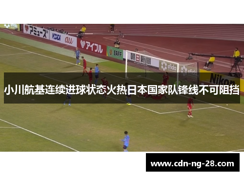 小川航基连续进球状态火热日本国家队锋线不可阻挡 小川航基连续进球状态火热日本国家队锋线不可阻挡