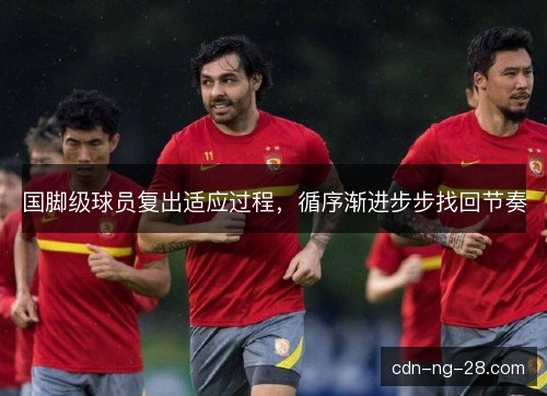 国脚级球员复出适应过程，循序渐进步步找回节奏
