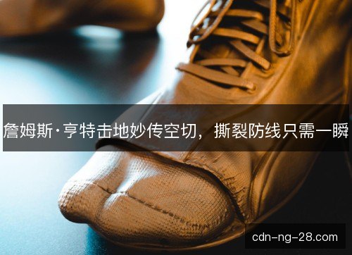 詹姆斯·亨特击地妙传空切，撕裂防线只需一瞬